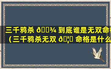 三千鸦杀 🌾 到底谁是无双命格（三千鸦杀无双 🦋 命格是什么意思）